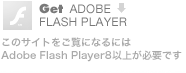 このサイトをご覧になるにはAdobe Flash Player8以上が必要です